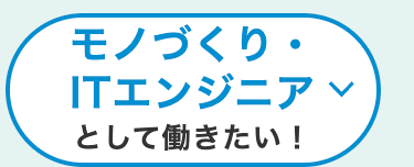 モノづくり・
ITエンジニア
として働きたい!
L